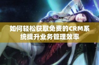 如何轻松获取免费的CRM系统提升业务管理效率