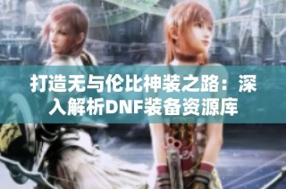 打造无与伦比神装之路：深入解析DNF装备资源库