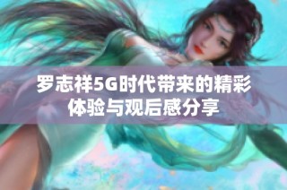 罗志祥5G时代带来的精彩体验与观后感分享