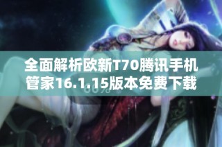 全面解析欧新T70腾讯手机管家16.1.15版本免费下载与使用技巧