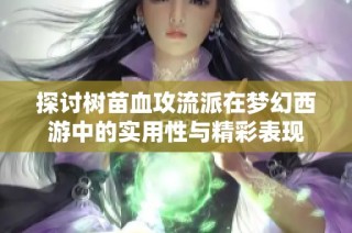 探讨树苗血攻流派在梦幻西游中的实用性与精彩表现