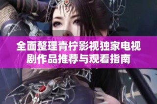 全面整理青柠影视独家电视剧作品推荐与观看指南