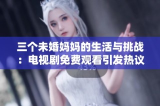 三个未婚妈妈的生活与挑战：电视剧免费观看引发热议