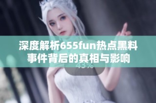 深度解析655fun热点黑料事件背后的真相与影响