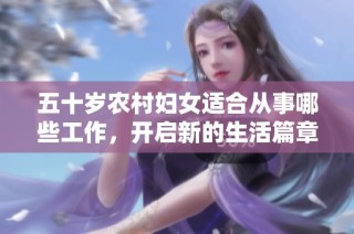 五十岁农村妇女适合从事哪些工作，开启新的生活篇章