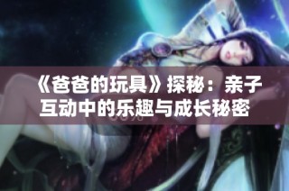 《爸爸的玩具》探秘：亲子互动中的乐趣与成长秘密