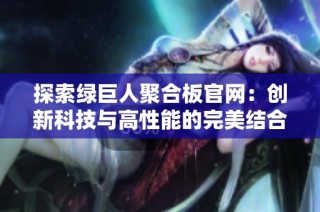 探索绿巨人聚合板官网：创新科技与高性能的完美结合