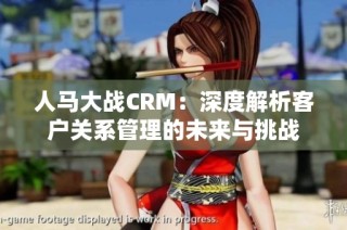 人马大战CRM：深度解析客户关系管理的未来与挑战