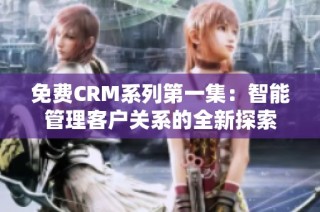 免费CRM系列第一集：智能管理客户关系的全新探索