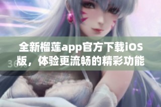 全新榴莲app官方下载iOS版，体验更流畅的精彩功能