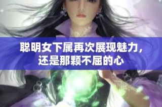 聪明女下属再次展现魅力，还是那颗不屈的心