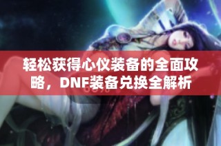 轻松获得心仪装备的全面攻略，DNF装备兑换全解析