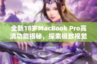 全新18岁MacBook Pro高清功能揭秘，探索极致视觉体验