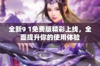 全新9 1免费版精彩上线，全面提升你的使用体验