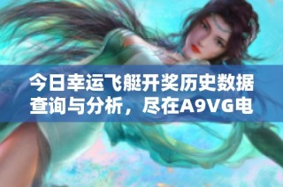 今日幸运飞艇开奖历史数据查询与分析，尽在A9VG电玩部落