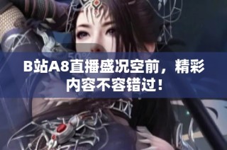 B站A8直播盛况空前，精彩内容不容错过！