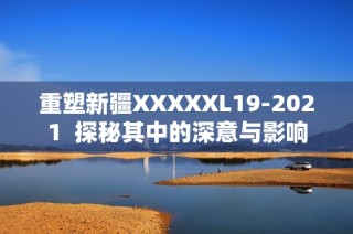 重塑新疆XXXXXL19-2021  探秘其中的深意与影响