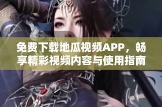 免费下载地瓜视频APP，畅享精彩视频内容与使用指南