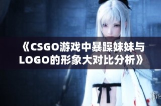 《CSGO游戏中暴躁妹妹与LOGO的形象大对比分析》