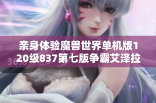 亲身体验魔兽世界单机版120级837第七版争霸艾泽拉斯的精彩玩法