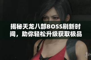 揭秘天龙八部BOSS刷新时间，助你轻松升级获取极品装备！