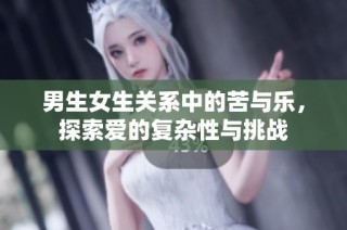 男生女生关系中的苦与乐，探索爱的复杂性与挑战