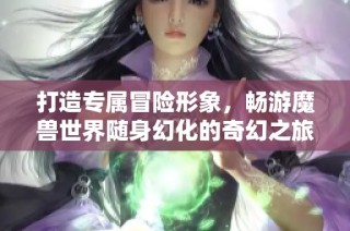 打造专属冒险形象，畅游魔兽世界随身幻化的奇幻之旅