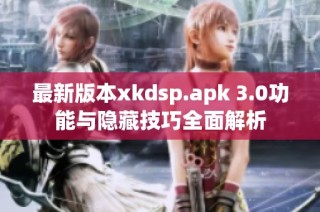 最新版本xkdsp.apk 3.0功能与隐藏技巧全面解析