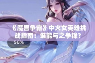 《魔兽争霸》中火女英雄挑战指南：谁能与之争锋？