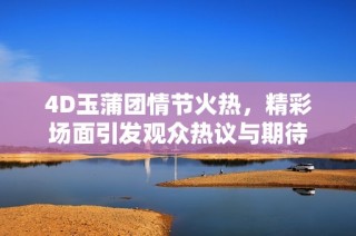 4D玉蒲团情节火热，精彩场面引发观众热议与期待