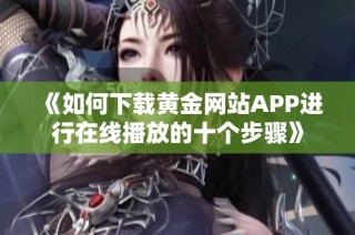 《如何下载黄金网站APP进行在线播放的十个步骤》