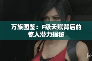 万族图鉴：F级天赋背后的惊人潜力揭秘