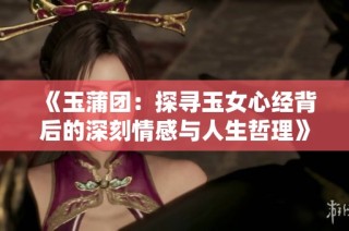 《玉蒲团：探寻玉女心经背后的深刻情感与人生哲理》