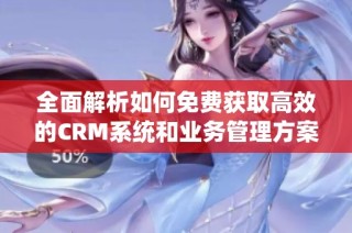 全面解析如何免费获取高效的CRM系统和业务管理方案