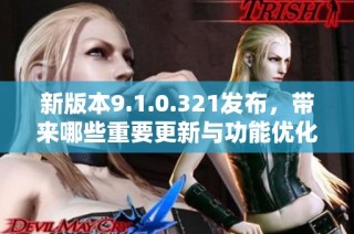 新版本9.1.0.321发布，带来哪些重要更新与功能优化