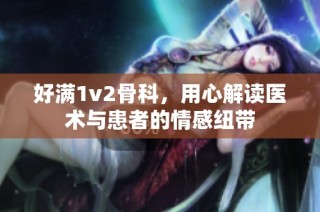 好满1v2骨科，用心解读医术与患者的情感纽带