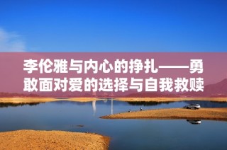 李伦雅与内心的挣扎——勇敢面对爱的选择与自我救赎