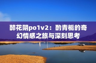 醉花阴po1v2：酌青栀的奇幻情感之旅与深刻思考