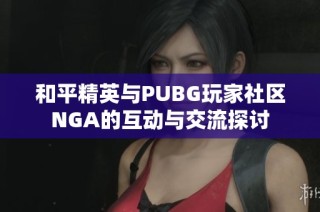 和平精英与PUBG玩家社区NGA的互动与交流探讨