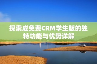 探索成免费CRM学生版的独特功能与优势详解