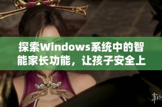 探索Windows系统中的智能家长功能，让孩子安全上网的最佳选择