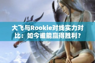 大飞与Rookie对线实力对比：如今谁能赢得胜利？