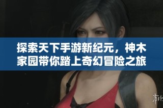 探索天下手游新纪元，神木家园带你踏上奇幻冒险之旅！