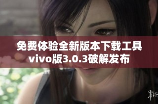 免费体验全新版本下载工具vivo版3.0.3破解发布