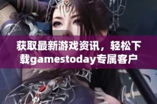 获取最新游戏资讯，轻松下载gamestoday专属客户端