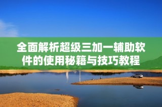 全面解析超级三加一辅助软件的使用秘籍与技巧教程
