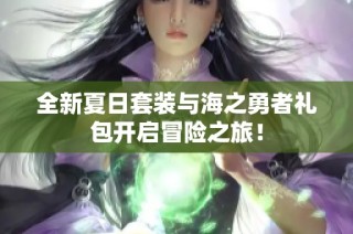 全新夏日套装与海之勇者礼包开启冒险之旅！