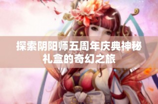 探索阴阳师五周年庆典神秘礼盒的奇幻之旅