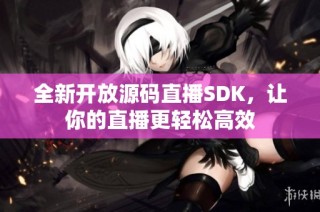 全新开放源码直播SDK，让你的直播更轻松高效