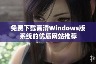 免费下载高清Windows版系统的优质网站推荐